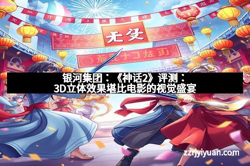 银河集团：《神话2》评测：3D立体效果堪比电影的视觉盛宴