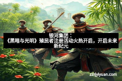 银河集团：《黑暗与光明》殖民者注册活动火热开启，开启未来新纪元